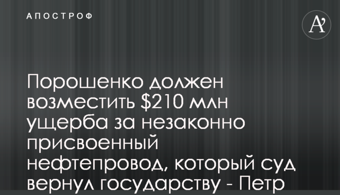 Порошенко має відшкодувати $210 млн збитків за незаконно привласнений нафтопровід, який суд повернув державі - Петро Олещук