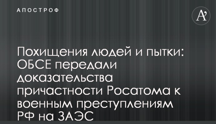 Викрадення людей і катування: ОБСЄ передали докази причетності Росатому до воєнних злочинів РФ на ЗАЕС