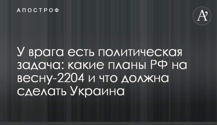 У ворога є політичне завдання: які плани РФ на весну-2024 і що має зробити Україна