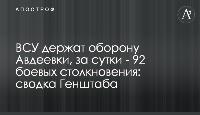 ВСУ держат оборону Авдеевки, за сутки - 92 боевых столкновения: сводка Генштаба