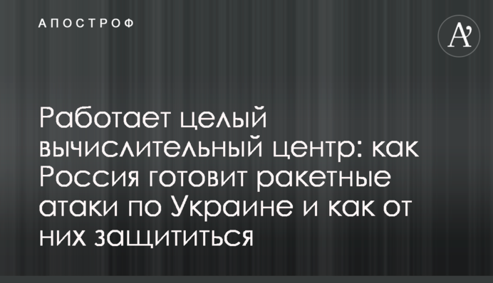 Работает целый вычислительный центр: как Россия готовит ракетные атаки по Украине и как от них защититься