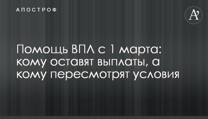 Помощь ВПЛ с 1 марта: кому оставят выплаты, а кому пересмотрят условия