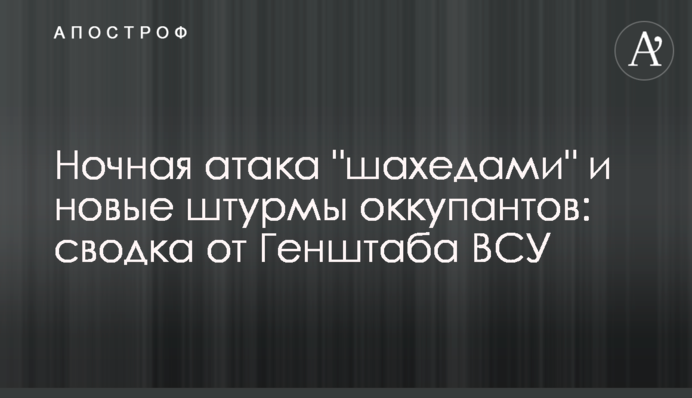 Ночная атака "шахедами" и новые штурмы оккупантов: сводка от Генштаба ВСУ