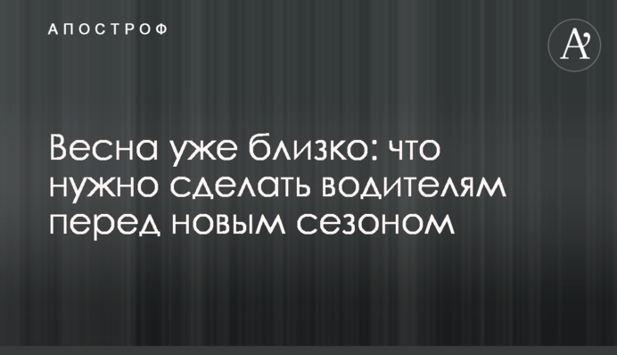 Весна уже близко: что нужно сделать водителям перед новым сезоном