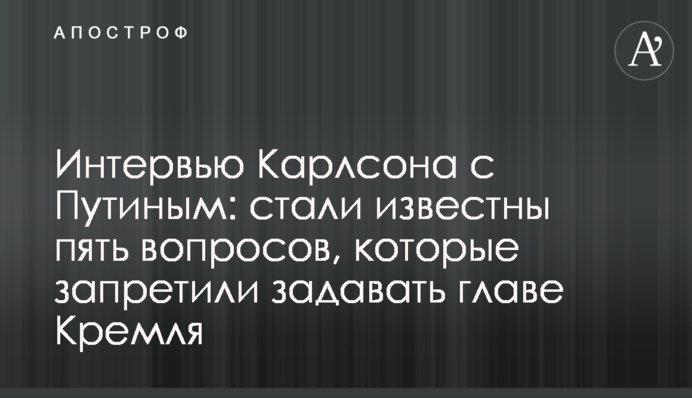 Интервью Карлсона с Путиным: пять вопросов, которые запретили задавать главе Кремля