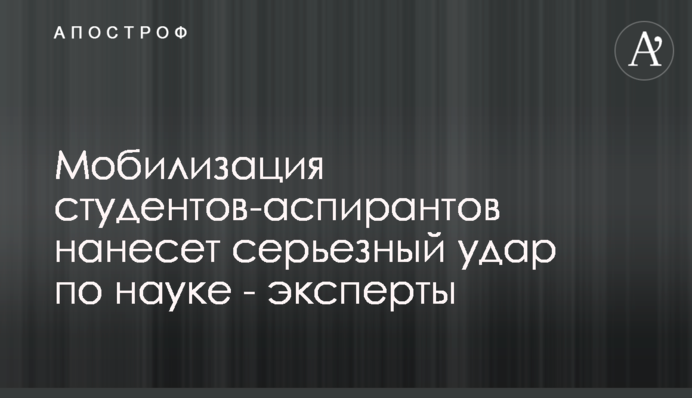 Мобілізація студентів-аспірантів завдасть серйозного удару по науці - експерти