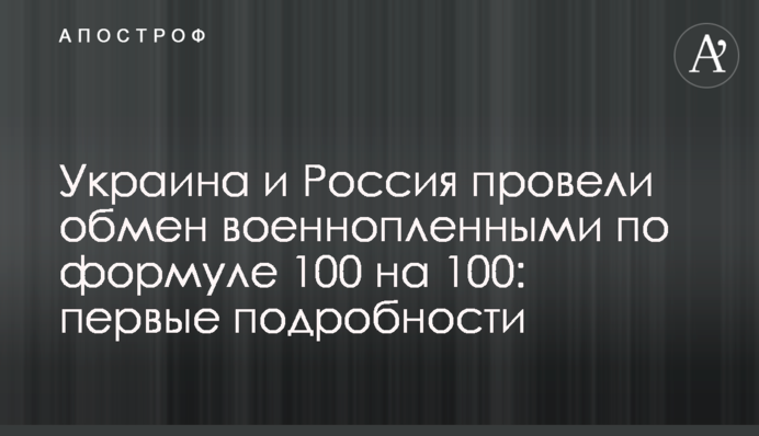 Украина и Россия провели обмен военнопленными по формуле 100 на 100: первые подробности