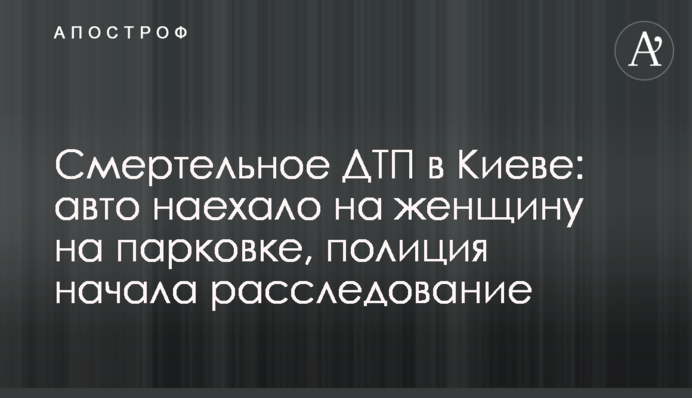 Смертельна ДТП в в Києві: авто наїхало на жінку на парковці, поліція почала розслідування