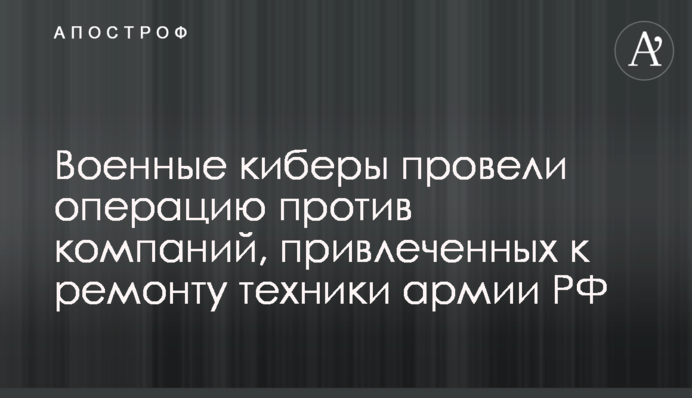 Военные киберы провели операцию против компаний, привлеченных к ремонту техники армии РФ