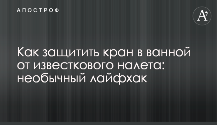 Как защитить кран в ванной от известкового налета: необычный лайфхак