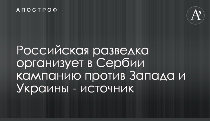 Російська розвідка організовує в Сербії кампанію проти Заходу та України - джерело