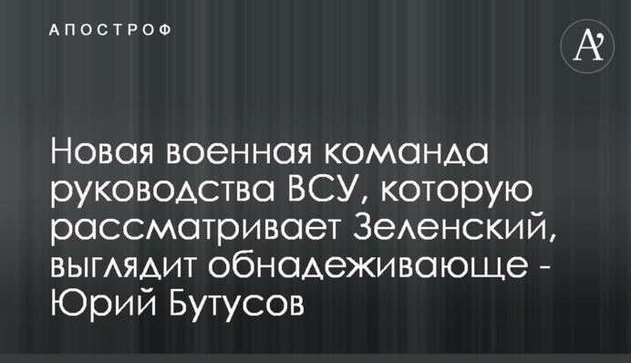 Новая военная команда руководства ВСУ, которую рассматривает Зеленский, выглядит обнадеживающе - Юрий Бутусов