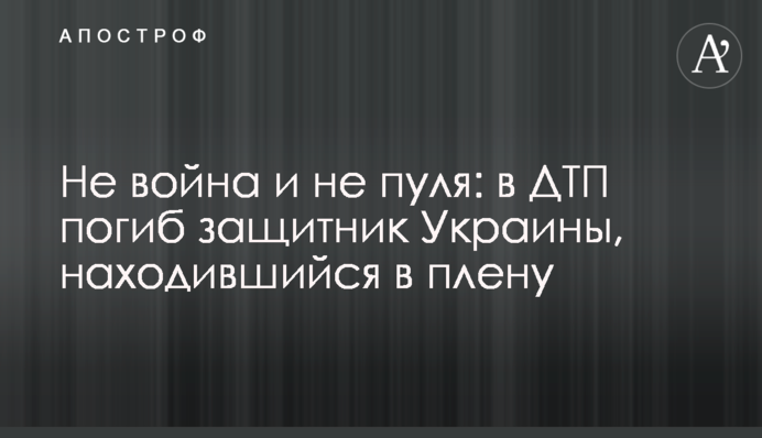Не війна і не куля: у ДТП загинув захисник України, що був у полоні