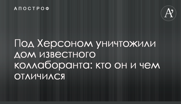 Під Херсоном знищили будинок відомого колаборанта: хто він і чим відзначився