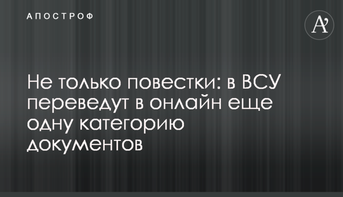 Не только повестки: в ВСУ переведут в онлайн еще одну категорию документов