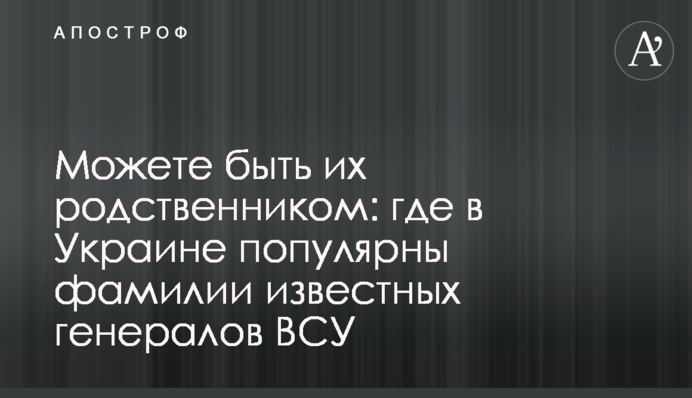 Можете бути їх родичем: де в Україні популярні прізвища відомих генералів ЗСУ