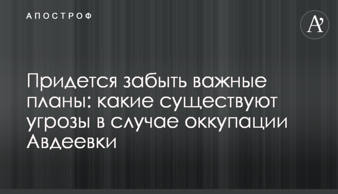 Придется забыть важные планы: какие существуют угрозы в случае оккупации Авдеевки