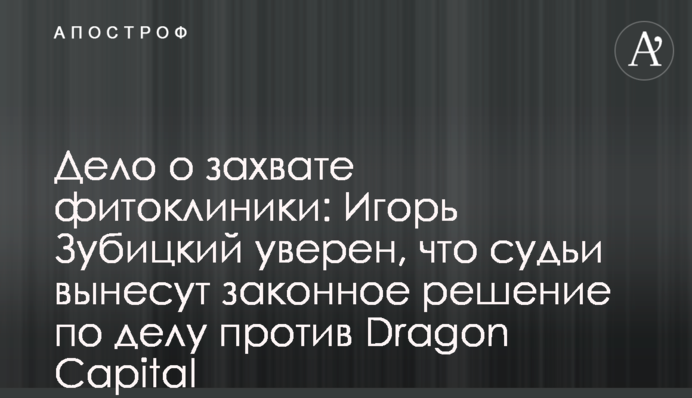 Дело о захвате фитоклиники: Игорь Зубицкий уверен, что судьи вынесут законное решение по делу против Dragon Capital
