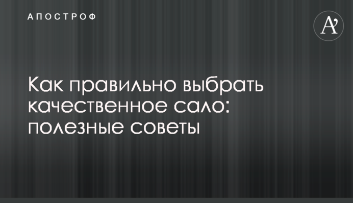 Как правильно выбрать качественное сало: полезные советы