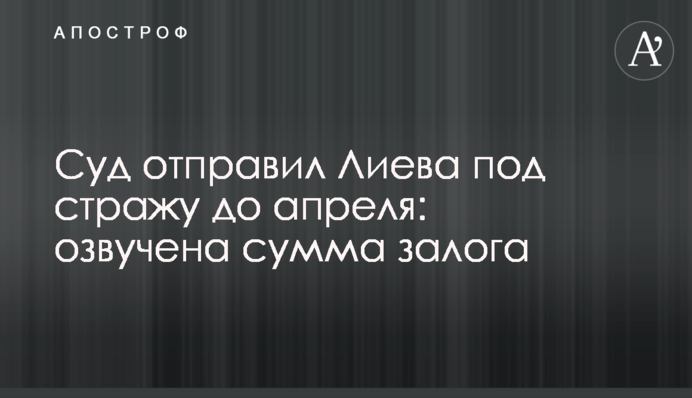 Суд відправив Лієва під варту до квітня: озвучена сума застави