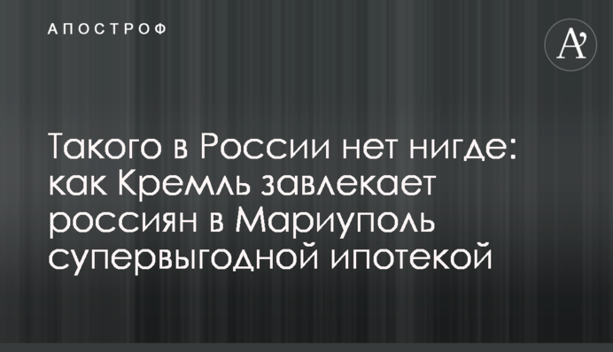Такого в Росії ніде немає: як Кремль заманює росіян в Маріуполь супервигідною іпотекою