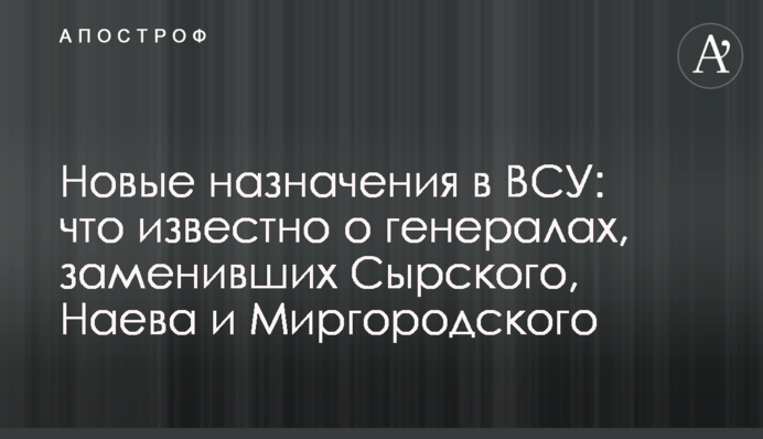 Новые назначения в ВСУ: что известно о генералах, заменивших Сырского, Наева и Миргородского
