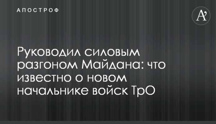 Руководил силовым разгоном Майдана: что известно о новом начальнике войск ТрО