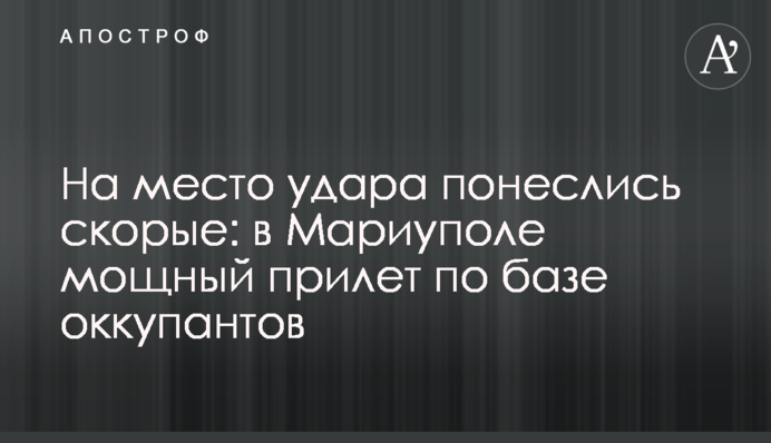 На место удара понеслись "скорые": в Мариуполе мощный прилет по базе оккупантов