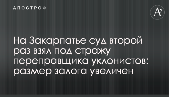 На Закарпатті суд вдруге взяв під варту переправника ухилянтів: розмір застави збільшено