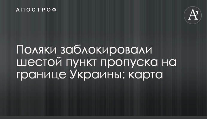 Поляки заблокировали шестой пункт пропуска на границе Украины: карта