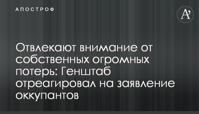 Відволікають увагу від власних величезних втрат: Генштаб відреагував на заяву окупантів
