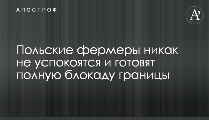 Польские фермеры никак не успокоятся и готовят полную блокаду границы