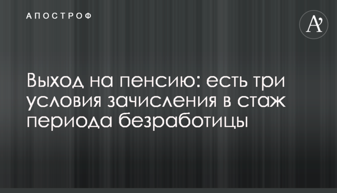 Вихід на пенсію: є три умови зарахування до стажу періоду безробіття