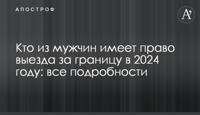 Хто з чоловіків має право виїзду за кордон у 2024 році: всі подробиці
