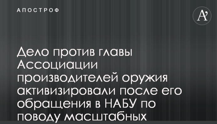 Справу проти голови Асоціації виробників зброї активізували після його звернення в НАБУ щодо масштабних розкрадань - ЗМІ