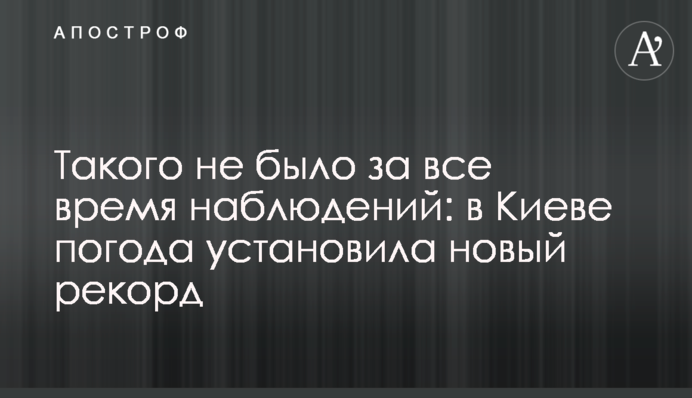 Такого не було за весь час спостережень: в Києві погода встановила новий рекорд