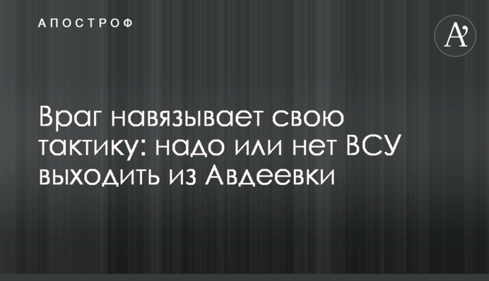 Враг навязывает свою тактику: надо или нет ВСУ выходить из Авдеевки