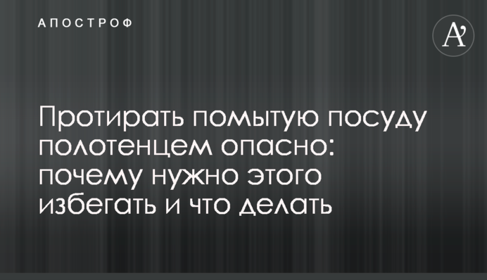 Протирать помытую посуду полотенцем опасно: почему нужно этого избегать и что делать