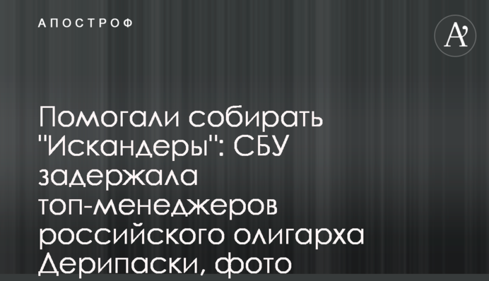 Допомагали збирати "Іскандери": СБУ затримала топменеджерів російського олігарха Дерипаски, фото