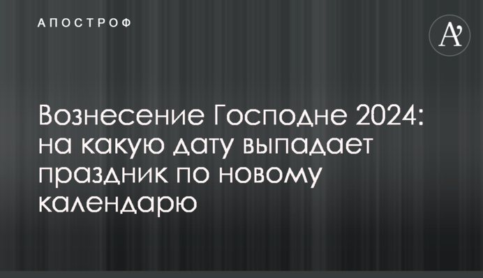 Вознесение Господне 2024: на какую дату выпадает праздник по новому календарю