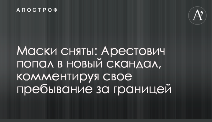 Маски знято: Арестович втрапив в новий скандал, коментуючи своє перебування за кордоном