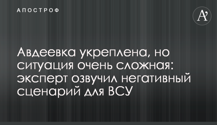 Авдіївка укріплена, але ситуація дуже складна: експерт озвучив негативний сценарій для ЗСУ