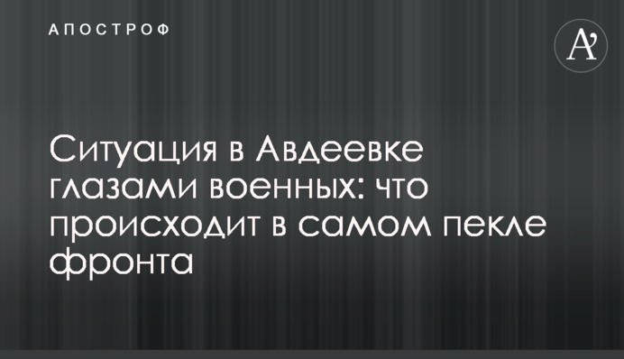 Ситуация в Авдеевке глазами военных: что происходит в самом пекле фронта