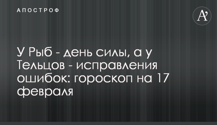 У Рыб - день силы, а у Тельцов - исправления ошибок: гороскоп на 17 февраля