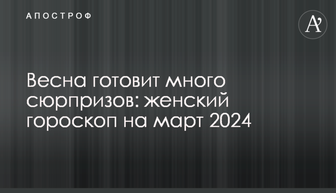 Весна готує багато сюрпризів: жіночий гороскоп на березень 2024