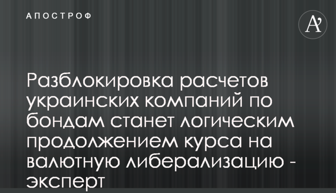 Розблокування розрахунків українських компаній за бондами стане логічним продовженням курсу на валютну лібералізацію - експерт