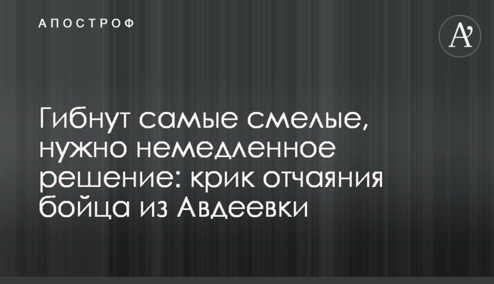 Гинуть найсміливіші, треба негайне рішення: крик відчаю бійця з Авдіївки