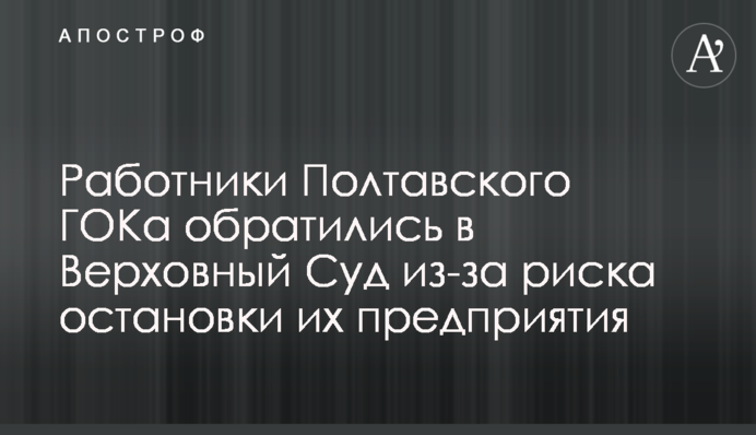 Работники Полтавского ГОКа обратились в Верховный Суд из-за риска остановки их предприятия