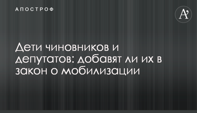 Діти чиновників і депутатів: чи додадуть їх в закон щодо мобілізації
