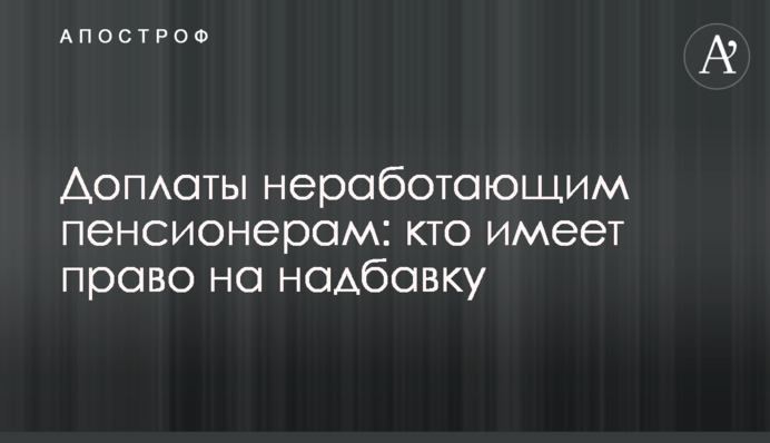 Доплаты неработающим пенсионерам: кто имеет право на надбавку